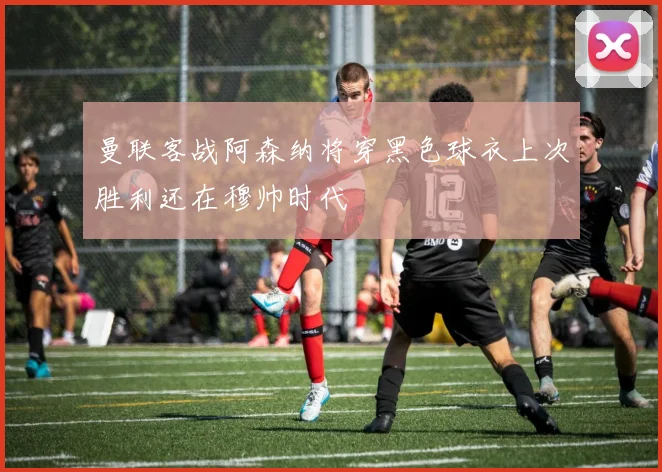 曼联客战阿森纳将穿黑色球衣上次胜利还在穆帅时代