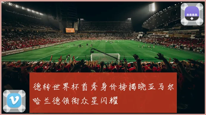 德转世界杯首秀身价榜揭晓亚马尔哈兰德领衔众星闪耀