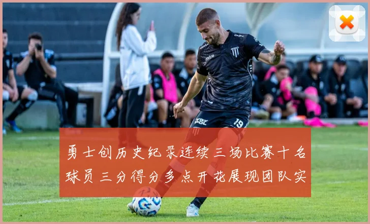 勇士创历史纪录连续三场比赛十名球员三分得分多点开花展现团队实力