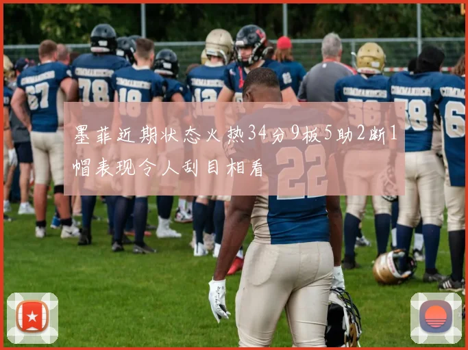 墨菲近期状态火热34分9板5助2断1帽表现令人刮目相看