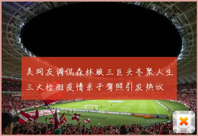 美网友调侃森林狼三巨头齐聚人生三大检测疫情亲子驾照引发热议