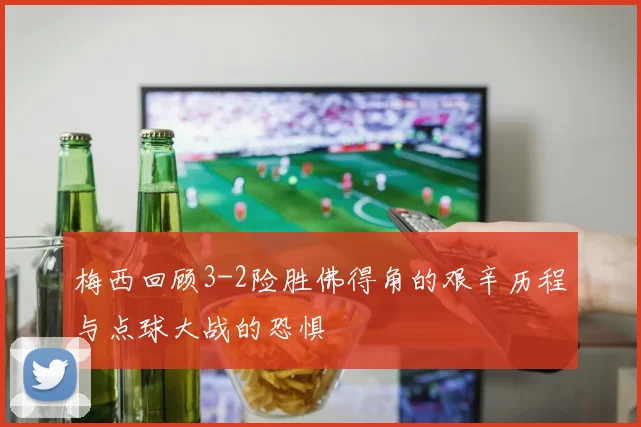 梅西回顾3-2险胜佛得角的艰辛历程与点球大战的恐惧