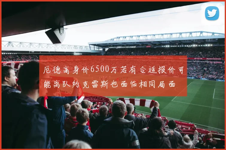 厄德高身价6500万若有合适报价可能离队约克雷斯也面临相同局面