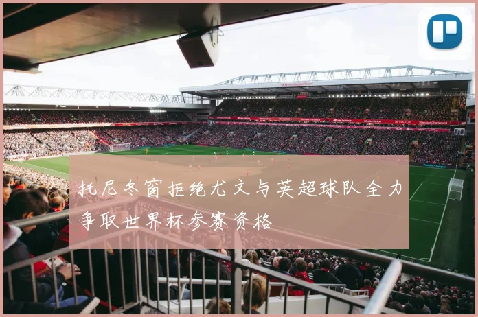 托尼冬窗拒绝尤文与英超球队全力争取世界杯参赛资格