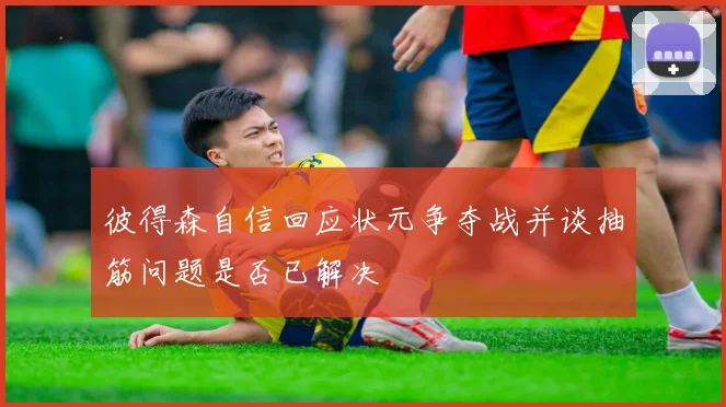 彼得森自信回应状元争夺战并谈抽筋问题是否已解决