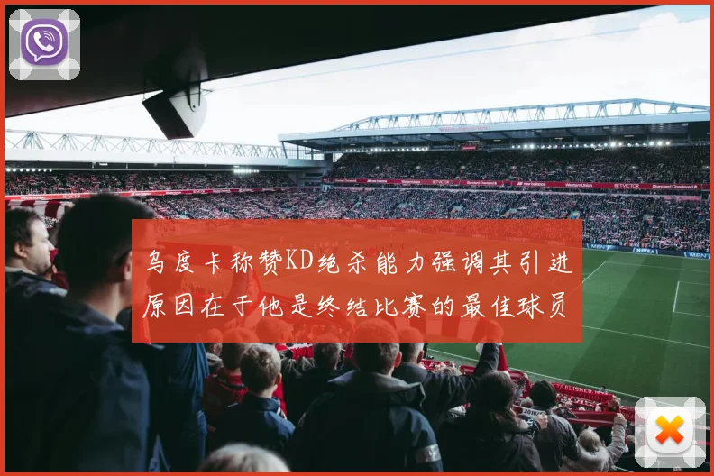 乌度卡称赞KD绝杀能力强调其引进原因在于他是终结比赛的最佳球员