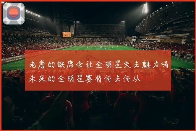 老詹的缺席会让全明星失去魅力吗未来的全明星赛将何去何从