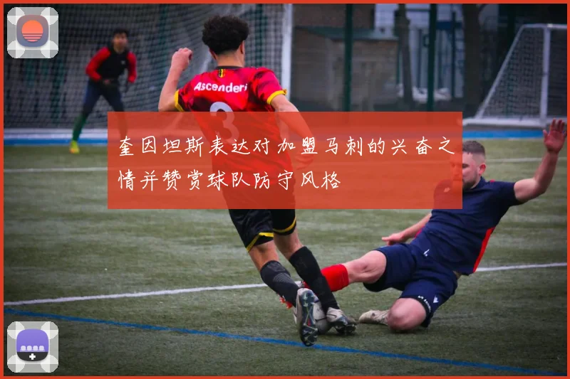 奎因坦斯表达对加盟马刺的兴奋之情并赞赏球队防守风格