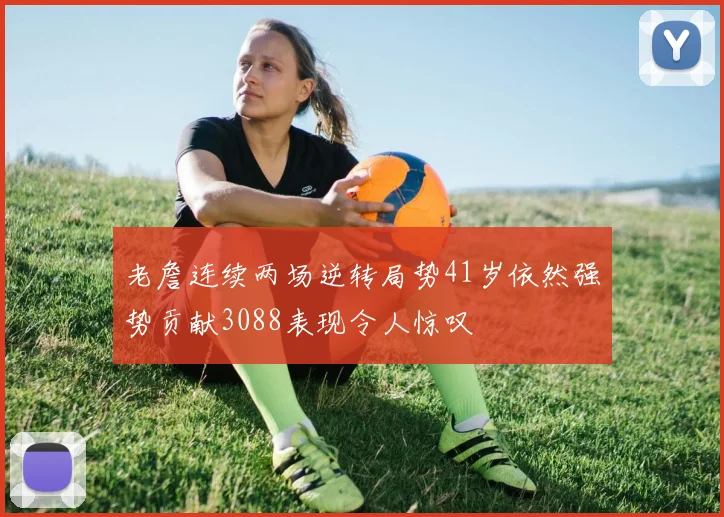 老詹连续两场逆转局势41岁依然强势贡献3088表现令人惊叹