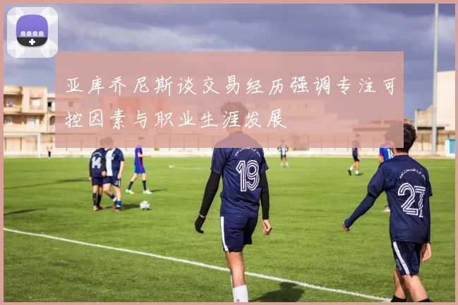 亚库乔尼斯谈交易经历强调专注可控因素与职业生涯发展