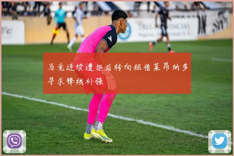马竞连续遭拒后转向租借莱昂纳多寻求锋线补强