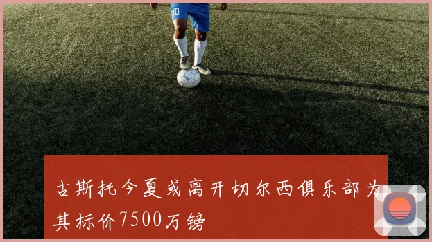 古斯托今夏或离开切尔西俱乐部为其标价7500万镑