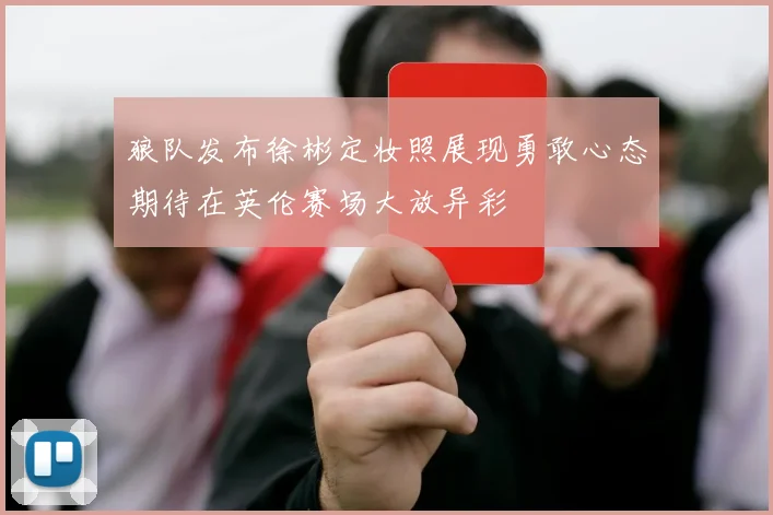 狼队发布徐彬定妆照展现勇敢心态期待在英伦赛场大放异彩