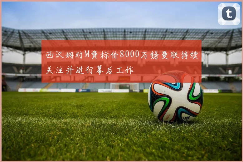 西汉姆对M费标价8000万镑曼联持续关注并进行幕后工作