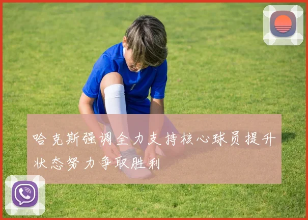 哈克斯强调全力支持核心球员提升状态努力争取胜利
