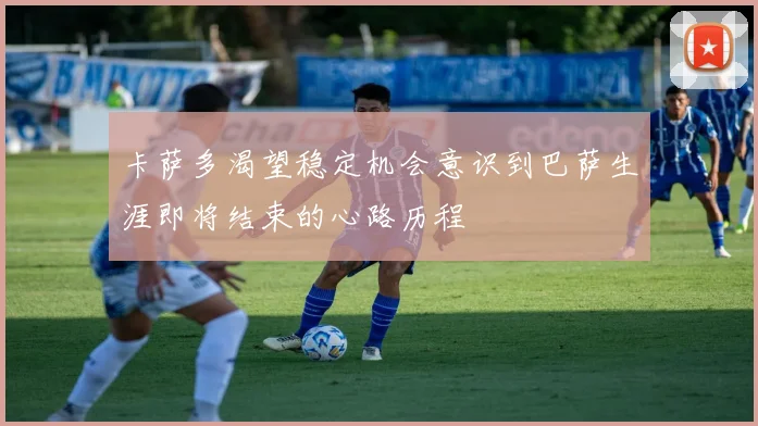卡萨多渴望稳定机会意识到巴萨生涯即将结束的心路历程