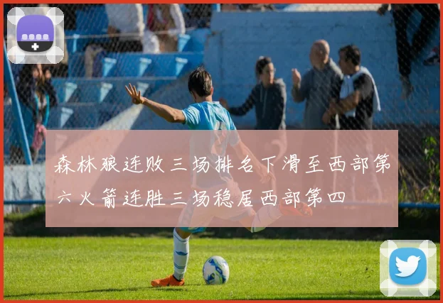 森林狼连败三场排名下滑至西部第六火箭连胜三场稳居西部第四