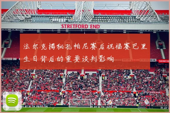 法尔克揭秘孔帕尼赛后祝福赛巴里生日背后的重要谈判影响